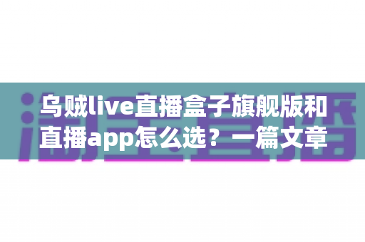 乌贼live直播盒子旗舰版和直播app怎么选?一篇文章帮你理清思路、做出正确决定 乌贼live直播盒子旗舰版和直播app怎么选?一篇文章帮你理清思路、做出正确决定