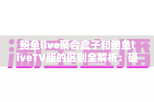 鲍鱼live聚合盒子和鲍鱼liveTV版的区别全解析：硬件盒子与软件TV版到底怎么选？