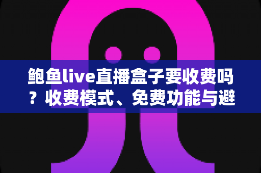 鲍鱼live直播盒子要收费吗?收费模式、免费功能与避坑指南全解析 鲍鱼live直播盒子要收费吗?收费模式、免费功能与避坑指南全解析