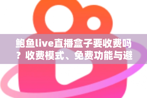 鲍鱼live直播盒子要收费吗?收费模式、免费功能与避坑指南全解析 鲍鱼live直播盒子要收费吗?收费模式、免费功能与避坑指南全解析
