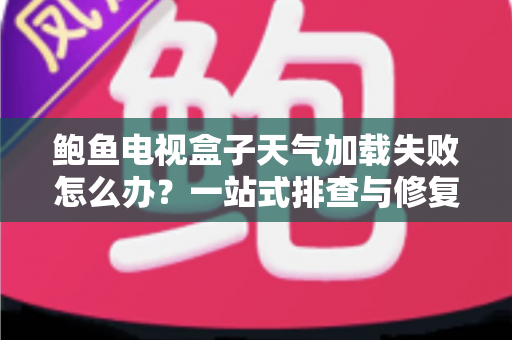 鲍鱼电视盒子天气加载失败怎么办？一站式排查与修复全攻略