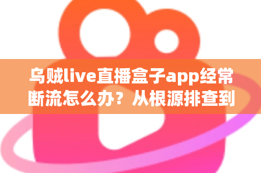 乌贼live直播盒子app经常断流怎么办？从根源排查到彻底解决的完整指南