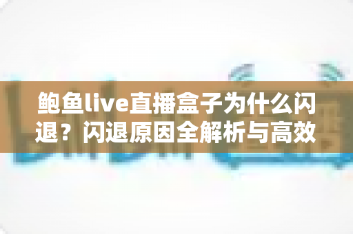鲍鱼live直播盒子为什么闪退?闪退原因全解析与高效解决方案指南 鲍鱼live直播盒子为什么闪退?闪退原因全解析与高效解决方案指南