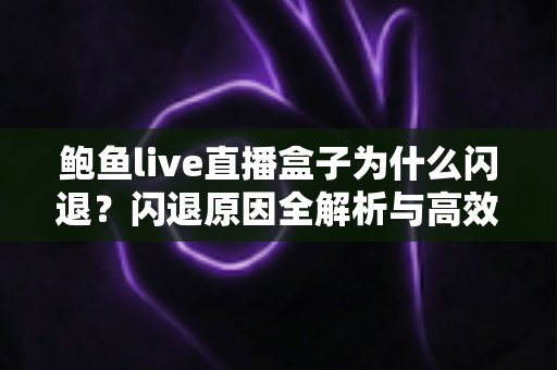 鲍鱼live直播盒子为什么闪退？闪退原因全解析与高效解决方案指南