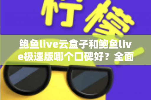 鲍鱼live云盒子和鲍鱼live极速版哪个口碑好?全面对比分析帮你做出理性选择 鲍鱼live云盒子和鲍鱼live极速版哪个口碑好?全面对比分析帮你做出理性选择