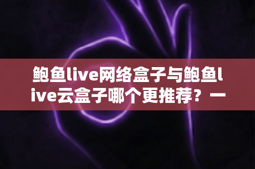 鲍鱼live网络盒子与鲍鱼live云盒子哪个更推荐？一篇看懂差异、人群适配与选购避坑指南