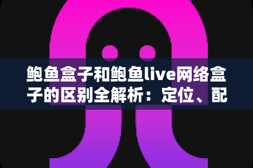 鲍鱼盒子和鲍鱼live网络盒子的区别全解析:定位、配置、内容与选购差异一文看懂 鲍鱼盒子和鲍鱼live网络盒子的区别全解析:定位、配置、内容与选购差异一文看懂