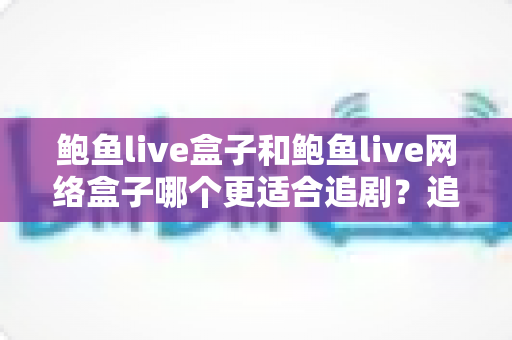鲍鱼live盒子和鲍鱼live网络盒子哪个更适合追剧?追剧党必看的深度选购指南 鲍鱼live盒子和鲍鱼live网络盒子哪个更适合追剧?追剧党必看的深度选购指南