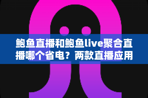 鲍鱼直播和鲍鱼live聚合直播哪个省电?两款直播应用耗电全面对比与省电技巧大公开 鲍鱼直播和鲍鱼live聚合直播哪个省电?两款直播应用耗电全面对比与省电技巧大公开