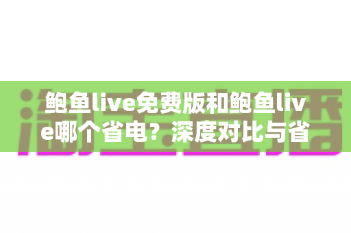 鲍鱼live免费版和鲍鱼live哪个省电？深度对比与省电优化全攻略