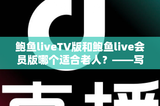 鲍鱼liveTV版和鲍鱼live会员版哪个适合老人？——写给子女的长辈观看方案选择全指南