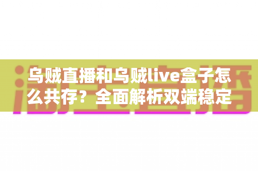 乌贼直播和乌贼live盒子怎么共存?全面解析双端稳定共存的设置方法与实用避坑指南 乌贼直播和乌贼live盒子怎么共存?全面解析双端稳定共存的设置方法与实用避坑指南