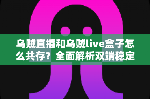 乌贼直播和乌贼live盒子怎么共存?全面解析双端稳定共存的设置方法与实用避坑指南 乌贼直播和乌贼live盒子怎么共存?全面解析双端稳定共存的设置方法与实用避坑指南