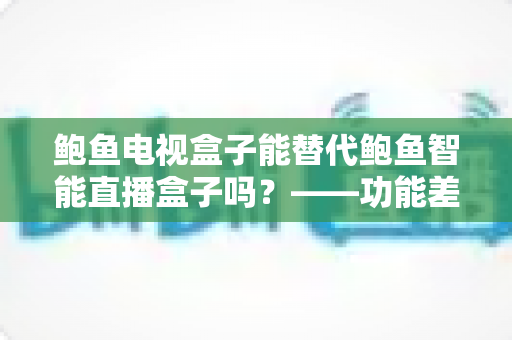鲍鱼电视盒子能替代鲍鱼智能直播盒子吗?——功能差异、使用场景与选购指南一文讲透 鲍鱼电视盒子能替代鲍鱼智能直播盒子吗?——功能差异、使用场景与选购指南一文讲透