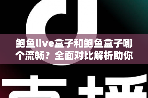 鲍鱼live盒子和鲍鱼盒子哪个流畅？全面对比解析助你选出最佳观影体验