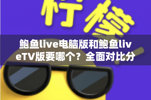 鲍鱼live电脑版和鲍鱼liveTV版要哪个?全面对比分析与选择指南帮你一次看懂 鲍鱼live电脑版和鲍鱼liveTV版要哪个?全面对比分析与选择指南帮你一次看懂