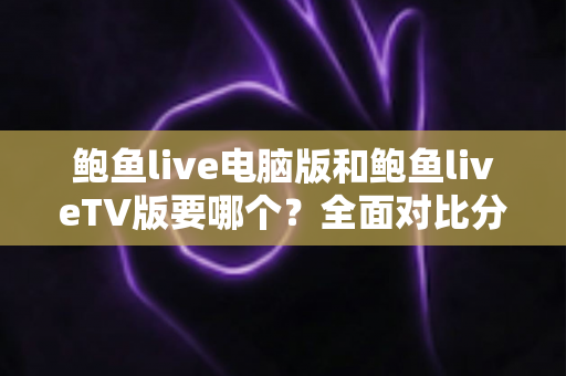 鲍鱼live电脑版和鲍鱼liveTV版要哪个?全面对比分析与选择指南帮你一次看懂 鲍鱼live电脑版和鲍鱼liveTV版要哪个?全面对比分析与选择指南帮你一次看懂