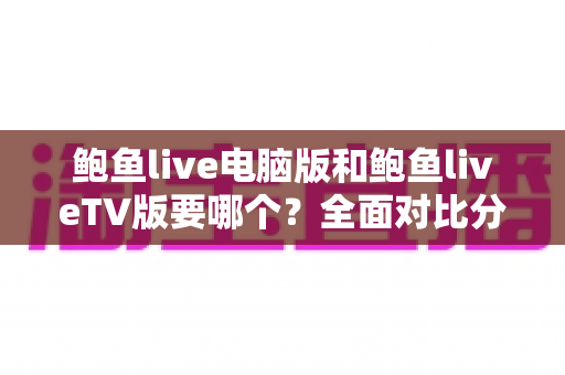 鲍鱼live电脑版和鲍鱼liveTV版要哪个?全面对比分析与选择指南帮你一次看懂 鲍鱼live电脑版和鲍鱼liveTV版要哪个?全面对比分析与选择指南帮你一次看懂