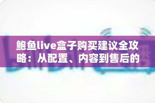 鲍鱼live盒子购买建议全攻略：从配置、内容到售后的深度选购指南