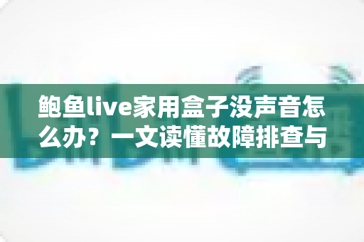 鲍鱼live家用盒子没声音怎么办？一文读懂故障排查与修复全攻略
