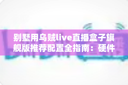 别墅用乌贼live直播盒子旗舰版推荐配置全指南:硬件、网络与影音搭配一网打尽 别墅用乌贼live直播盒子旗舰版推荐配置全指南:硬件、网络与影音搭配一网打尽