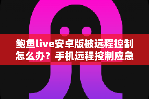 鲍鱼live安卓版被远程控制怎么办?手机远程控制应急处理与安全防护完整指南 鲍鱼live安卓版被远程控制怎么办?手机远程控制应急处理与安全防护完整指南
