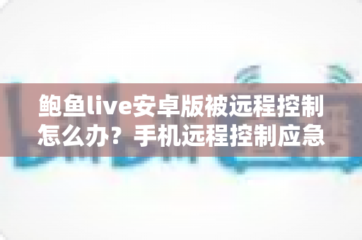 鲍鱼live安卓版被远程控制怎么办?手机远程控制应急处理与安全防护完整指南 鲍鱼live安卓版被远程控制怎么办?手机远程控制应急处理与安全防护完整指南
