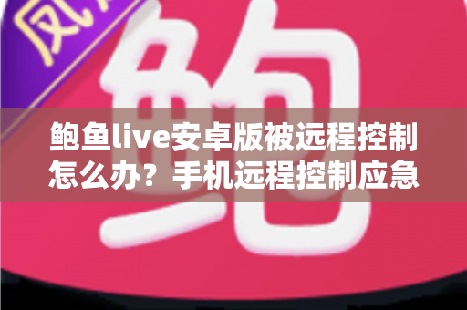 鲍鱼live安卓版被远程控制怎么办？手机远程控制应急处理与安全防护完整指南