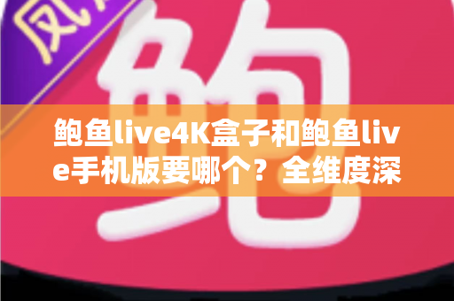 鲍鱼live4K盒子和鲍鱼live手机版要哪个？全维度深度对比帮你一次选对观影方案