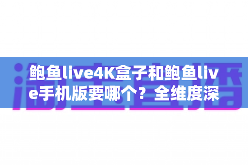 鲍鱼live4K盒子和鲍鱼live手机版要哪个？全维度深度对比帮你一次选对观影方案