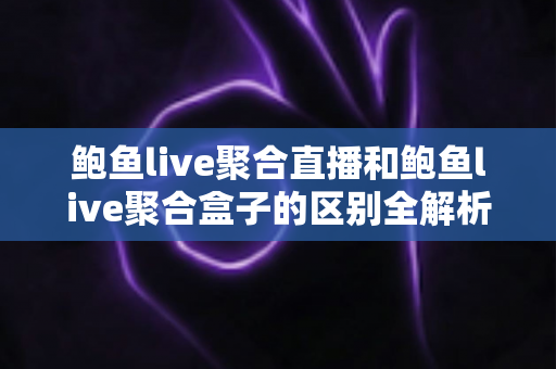 鲍鱼live聚合直播和鲍鱼live聚合盒子的区别全解析：选对方案，观看体验大不同
