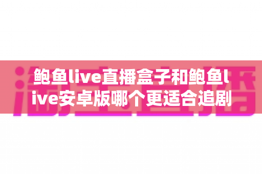 鲍鱼live直播盒子和鲍鱼live安卓版哪个更适合追剧?——大屏沉浸与小屏便携的追剧体验全维度深度对比指南 鲍鱼live直播盒子和鲍鱼live安卓版哪个更适合追剧?——大屏沉浸与小屏便携的追剧体验全维度深度对比指南