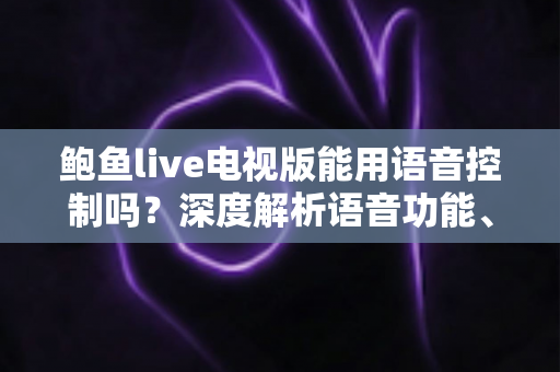 鲍鱼live电视版能用语音控制吗？深度解析语音功能、操作技巧与替代方案全指南