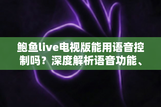 鲍鱼live电视版能用语音控制吗？深度解析语音功能、操作技巧与替代方案全指南