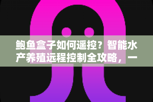 鲍鱼盒子如何遥控？智能水产养殖远程控制全攻略，一部手机轻松管好鲍鱼池