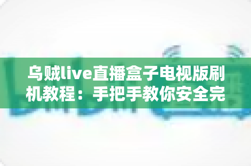 乌贼live直播盒子电视版刷机教程:手把手教你安全完成固件刷写,让电视盒子重获新生 乌贼live直播盒子电视版刷机教程:手把手教你安全完成固件刷写,让电视盒子重获新生
