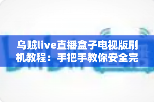 乌贼live直播盒子电视版刷机教程:手把手教你安全完成固件刷写,让电视盒子重获新生 乌贼live直播盒子电视版刷机教程:手把手教你安全完成固件刷写,让电视盒子重获新生