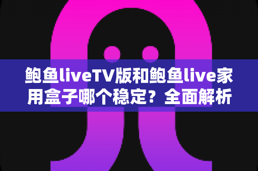 鲍鱼liveTV版和鲍鱼live家用盒子哪个稳定?全面解析两大观影方案的稳定性差异与实用选购指南 鲍鱼liveTV版和鲍鱼live家用盒子哪个稳定?全面解析两大观影方案的稳定性差异与实用选购指南