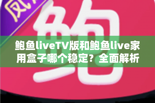鲍鱼liveTV版和鲍鱼live家用盒子哪个稳定?全面解析两大观影方案的稳定性差异与实用选购指南 鲍鱼liveTV版和鲍鱼live家用盒子哪个稳定?全面解析两大观影方案的稳定性差异与实用选购指南