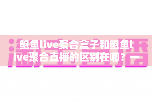 鲍鱼live聚合盒子和鲍鱼live聚合直播的区别在哪？一文看懂硬件与软件方案的全面差异