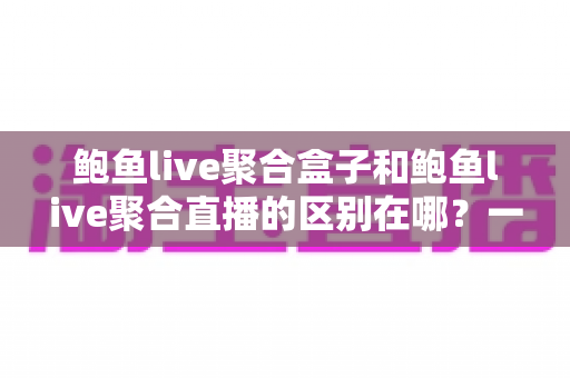 鲍鱼live聚合盒子和鲍鱼live聚合直播的区别在哪？一文看懂硬件与软件方案的全面差异