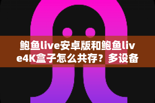鲍鱼live安卓版和鲍鱼live4K盒子怎么共存?多设备安装使用全攻略详解 鲍鱼live安卓版和鲍鱼live4K盒子怎么共存?多设备安装使用全攻略详解
