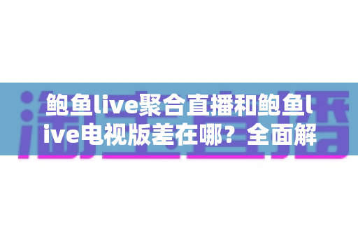 鲍鱼live聚合直播和鲍鱼live电视版差在哪？全面解析两大版本的核心区别与选择指南