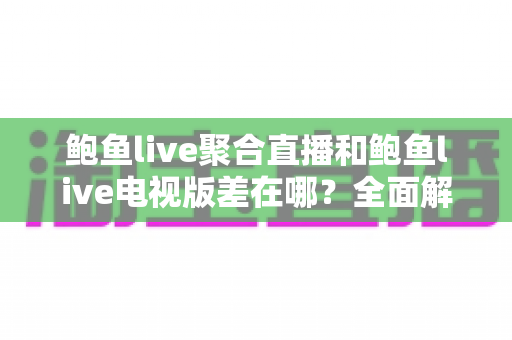 鲍鱼live聚合直播和鲍鱼live电视版差在哪？全面解析两大版本的核心区别与选择指南