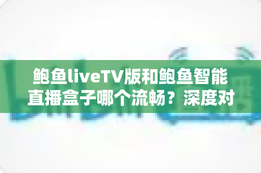 鲍鱼liveTV版和鲍鱼智能直播盒子哪个流畅？深度对比帮你选对流畅观影方案