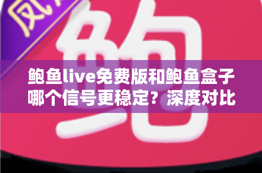 鲍鱼live免费版和鲍鱼盒子哪个信号更稳定?深度对比分析帮你选出最流畅的观看方案 鲍鱼live免费版和鲍鱼盒子哪个信号更稳定?深度对比分析帮你选出最流畅的观看方案