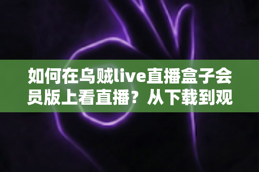 如何在乌贼live直播盒子会员版上看直播？从下载到观看的完整教程与实用技巧分享