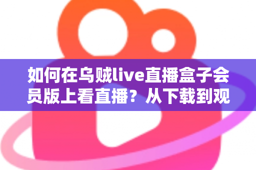 如何在乌贼live直播盒子会员版上看直播？从下载到观看的完整教程与实用技巧分享