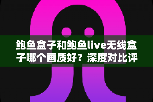 鲍鱼盒子和鲍鱼live无线盒子哪个画质好?深度对比评测与超实用选购指南 鲍鱼盒子和鲍鱼live无线盒子哪个画质好?深度对比评测与超实用选购指南