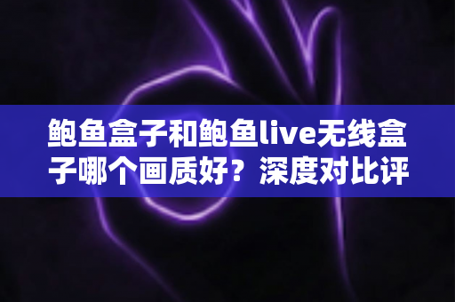 鲍鱼盒子和鲍鱼live无线盒子哪个画质好?深度对比评测与超实用选购指南 鲍鱼盒子和鲍鱼live无线盒子哪个画质好?深度对比评测与超实用选购指南